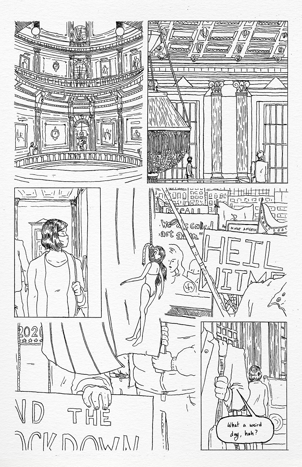 A depiction of the rotunda in the capitol building, leading to the House and Senate chambers. Representative Pohutsky is shown from a distance at the opposite side of the gallery in the House chamber, the balcony area. Rep. Pohutsky holds onto her bag with one hand and looks out the window, down at the crowd she had passed through on her way into the building. Most prominently shown is a naked doll hanging by a noose from a fishing pole that also has an American flag attached to it. It is surrounded by various signs, including ones that read “Heil Whitmer”, “Recall Whitmer”, “End The Lockdown”, and “Make America Great Again.” Another sign depicts Governor Gretchen Whitmer as Adolf Hitler, and the sign reads “We are called to act again.” Flags are being waived in the background, including another American flag, a Gadsden flag, and a Confederate Flag. Back in the gallery of the House chamber, an unspecified male representative remarks, “What a weird day, huh?”